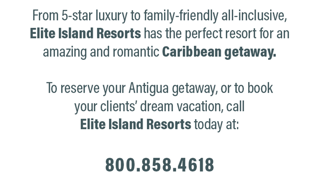 From 5-star luxury to family-friendly all-inclusive, Elite Island Resorts has the perfect resort for an amazing and romantic Caribbean getaway. To reserve your Antigua getaway, or to book your clients� dream vacation, call Elite Island Resorts today at: 800.858.4618