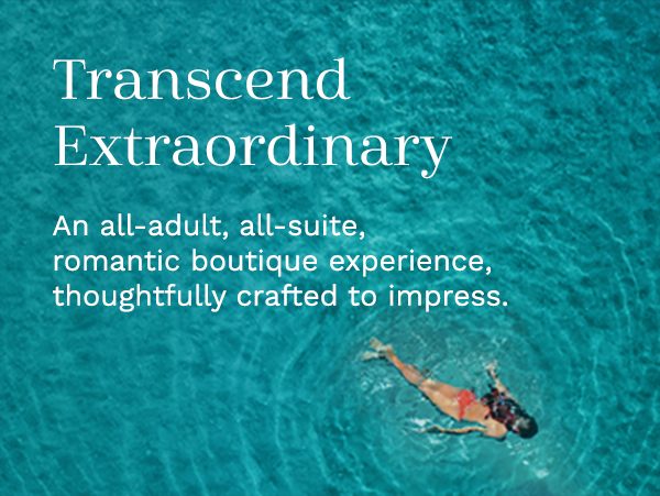 Transcend Extraordinary | An all-adult, all-suite, romantic boutique experience, thoughtfully crafted to impress.