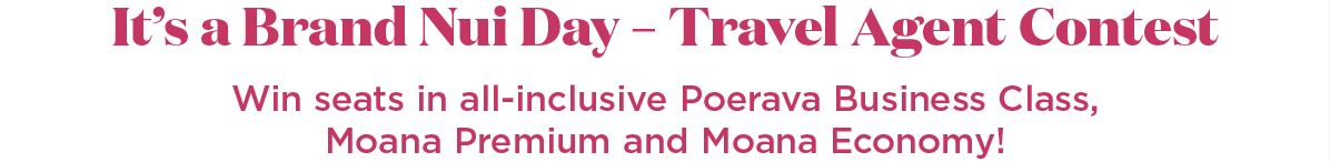It's a Brand Nui Day - Travel Agent Contest. Win seats in all-inclusive Poerava Business Class, Moana Premium, and Moana Economy!