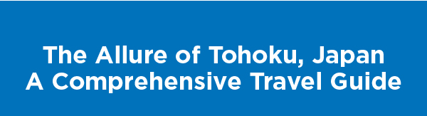 The Allure of Tohoku, Japan. A Comprehensive Travel Guide