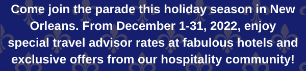 Join us this holiday season in New Orleans. From December 1 - 31, 2022, enjoy special travel advisor rates at fabulous hotels and exclusive offers from our hospitality community!