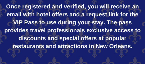 Once registered and verified, you will receive an email with hotel offers and a request link for the VIP pass to use during your stay. The pass provides travel professionals exclusive access to discounts and special offers at popular restaurants and attractions in New Orleans.