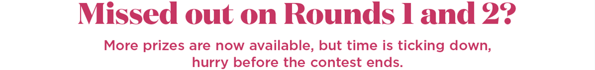 Missed out on Rounds 1 and 2? More prizes are now available, but time is ticking down, hurry before the contest ends.