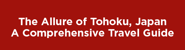 The Allure of Tohoku, Japan. A Comprehensive Travel Guide