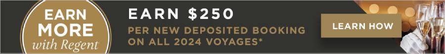 EARN MORE WITH REGENT | EARN $250 PER NEW DEPOSITED BOOKING ON ALL 2024 VOYAGES* | LEARN HOW