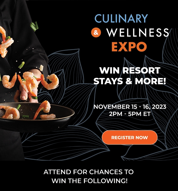 Culinary and Wellness Expo. Win Resort stays, and more | November 15 to 16, 2023 2PM to 5PM ET. Register Now.