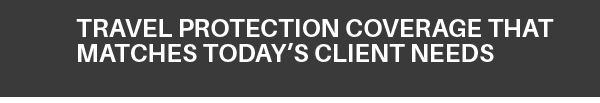 TRAVEL PROTECTION COVERAGE THAT MATCHES TODAY’S CLIENT NEEDS