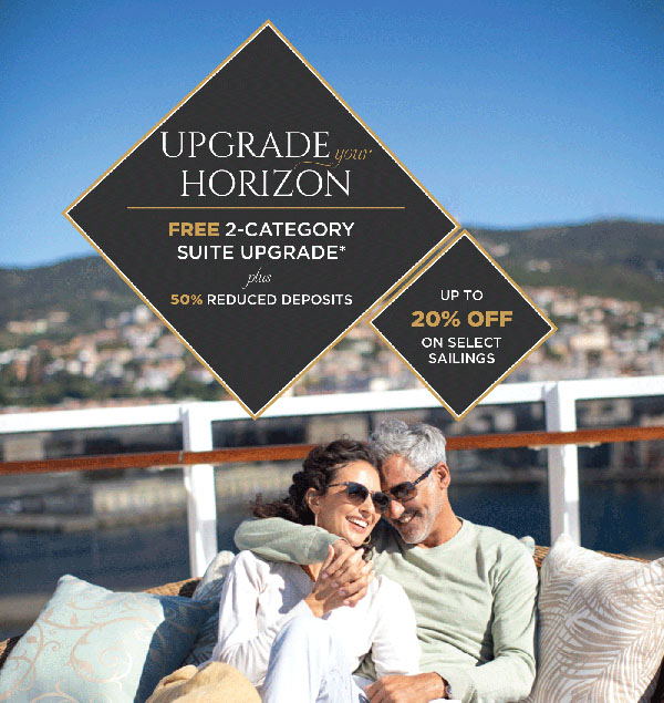 UPGRADE YOUR HORIZON | FREE 2-Category Suite Upgrade plus 50% REDUCED DEPOSIT plus UP TO 20% OFF SELECT SAILINGS | VIEW OFFER