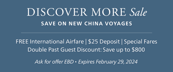 DISCOVER MORE Sale - Save on New China voyages - FREE International Airfare | $25 Deposit | Special Fares | Double Past Guest Discount: Save up to $800 - Ask for offer EBD * Expires February 29, 2024