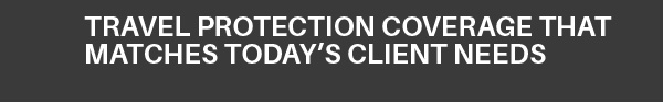 TRAVEL PROTECTION COVERAGE THAT MATCHES TODAY’S CLIENT NEEDS