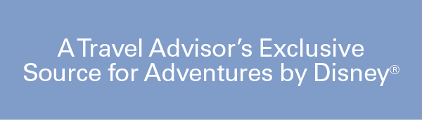 A Travel Advisor’s Exclusive Source for Adventures by Disney®